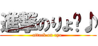 進撃のりょ〜♪ (attack on ryo )