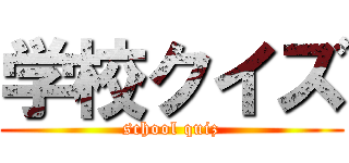学校クイズ (school quiz)