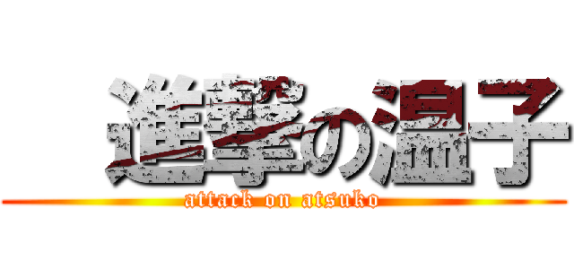   進撃の温子 (attack on atsuko)