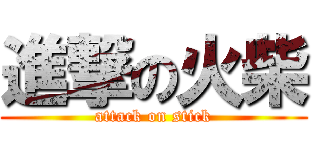 進撃の火柴 (attack on stick)