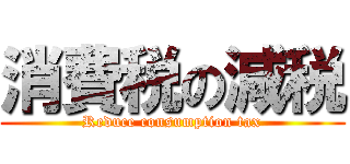 消費税の減税 (Reduce consumption tax)