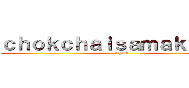 ｃｈｏｋｃｈａｉｓａｍａｋｋｈｅｅ (school)