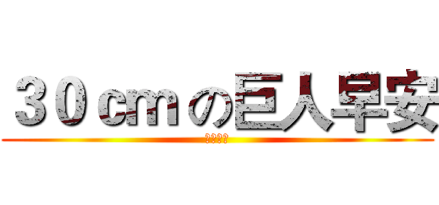３０ｃｍ の巨人早安 (おはよう)