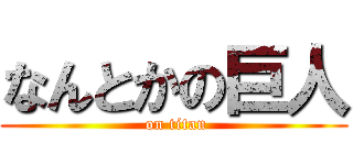 なんとかの巨人 ( on titan)