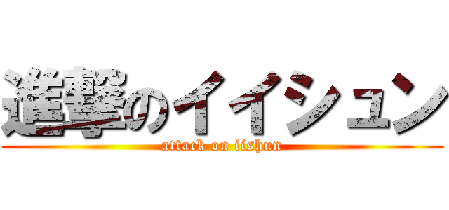 進撃のイイシュン (attack on iishun)