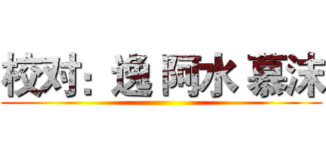 校对：逸 阿水 慕沫 ()