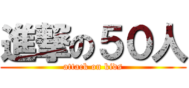 進撃の５０人 (attack on kids)