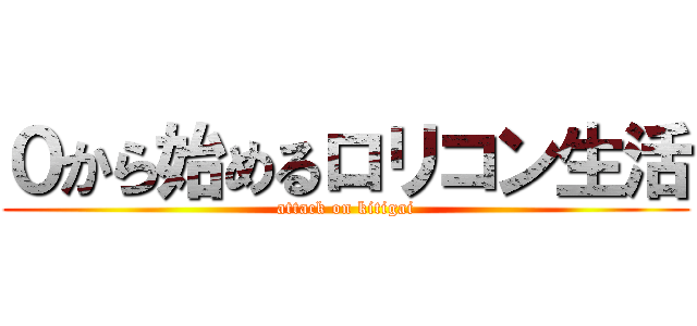 ０から始めるロリコン生活 (attack on kitigai)