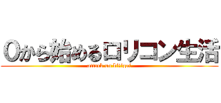 ０から始めるロリコン生活 (attack on kitigai)