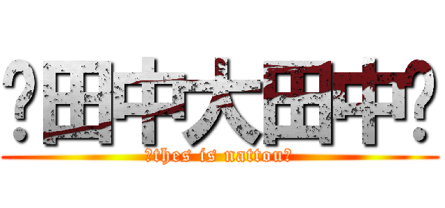 🤓田中大田中🤓 (🤓thes is nattou🤓)