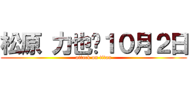 松原 力也	１０月２日 (attack on titan)