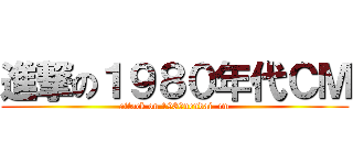 進撃の１９８０年代ＣＭ (attack on 1980nendai  cm)