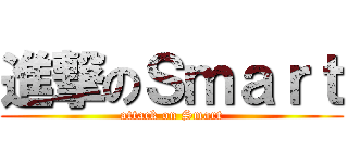 進撃のＳｍａｒｔ (attack on Smart)