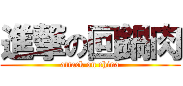 進撃の回鍋肉 (attack on china)