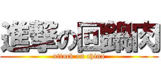 進撃の回鍋肉 (attack on china)
