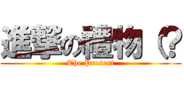 進撃の禮物（？ (The Present)