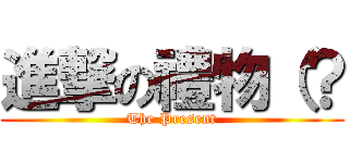 進撃の禮物（？ (The Present)