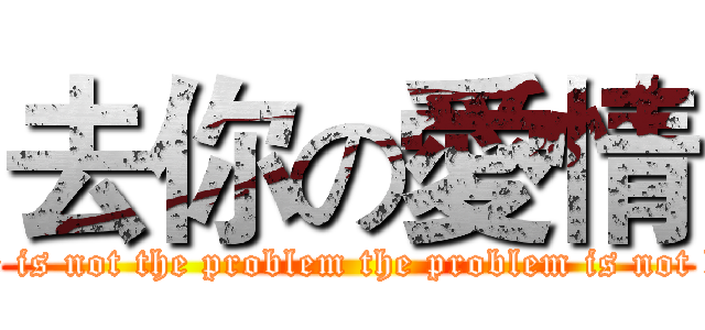 去你の愛情 (Love is not the problem the problem is not love)