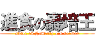 進食の轟培王 (attack on Hamburg and noodles)