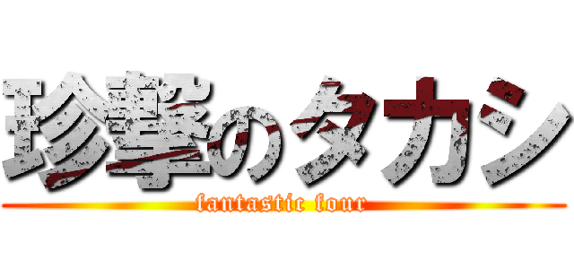 珍撃のタカシ (fantastic four)