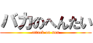 バカのへんたい (attack on sun)