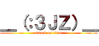 ＿（：３ＪＺ）＿ (attack on titan)