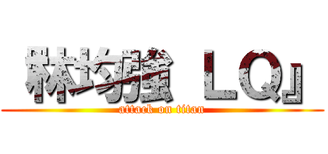 『林均強 ＬＱ』 (attack on titan)