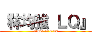 『林均強 ＬＱ』 (attack on titan)
