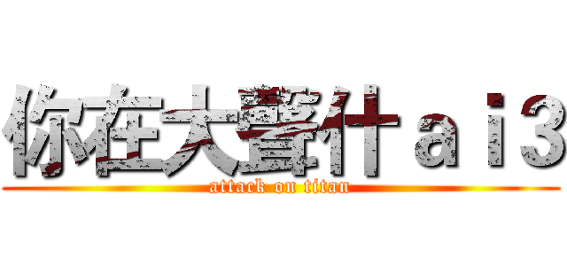 你在大聲什ａｉ３ (attack on titan)