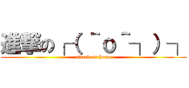 進撃の┌（ ＾ｏ＾┐）┐ (attack on homo)