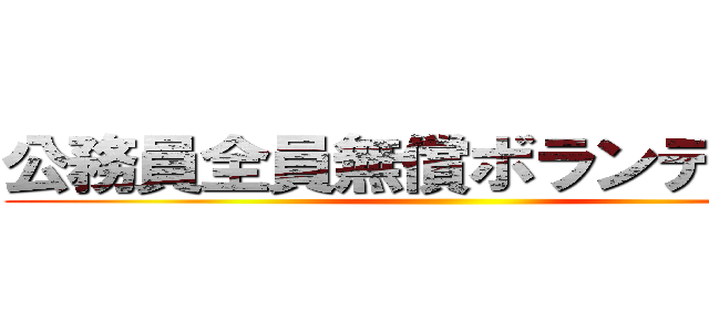 公務員全員無償ボランティア化 ()