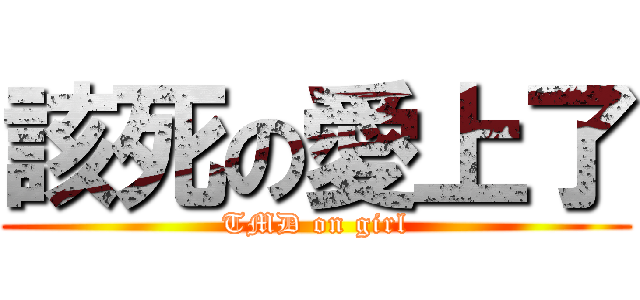 該死の愛上了 (TMD on girl)
