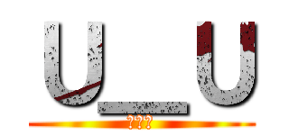 Ｕ＿Ｕ (。。。)