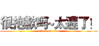 很抱歉呵~太遲了！ (attack on titan)