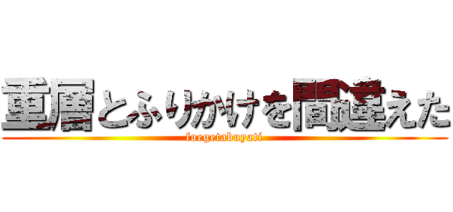 重層とふりかけを間違えた (foegetabuyati)