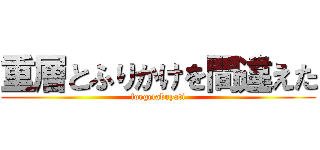 重層とふりかけを間違えた (foegetabuyati)