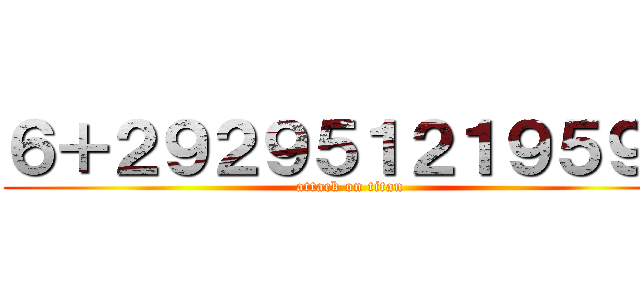 ６＋２９２９５１２１９５９８ (attack on titan)