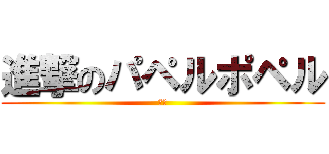 進撃のパペルポペル (暇人)