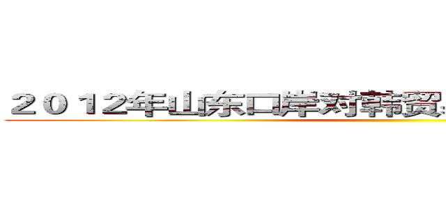 ２０１２年山东口岸对韩贸易额下降的主要原因 ()