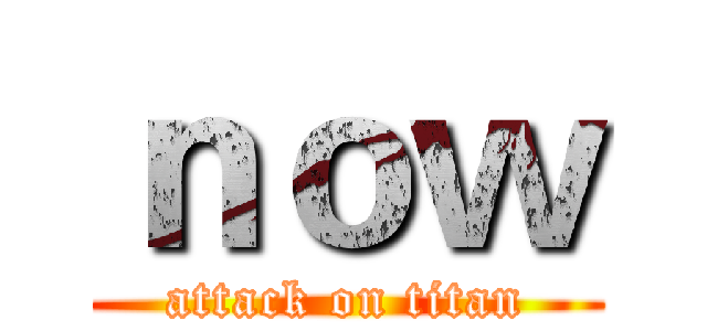 ｎｏｗ (attack on titan)