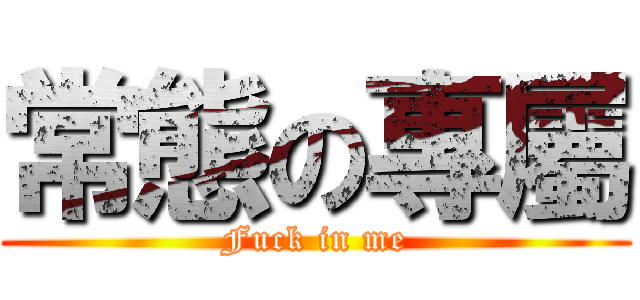 常態の專屬 (Fuck in me)