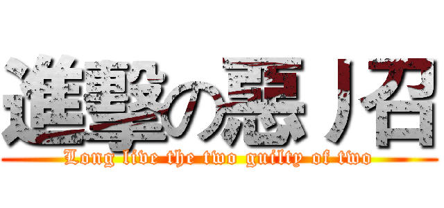 進擊の惡丿召 (Long live the two guilty of two)