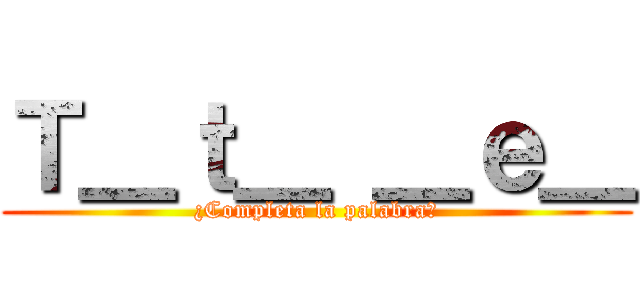 Ｔ＿ｔ＿ ＿ｅ＿ (¿Completa la palabra?)