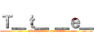 Ｔ＿ｔ＿ ＿ｅ＿ (¿Completa la palabra?)