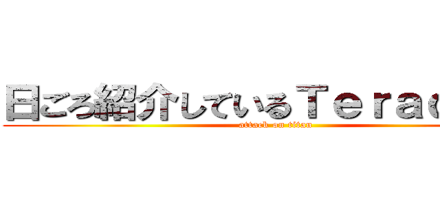 日ごろ紹介しているＴｅｒａｄａｔａ (attack on titan)