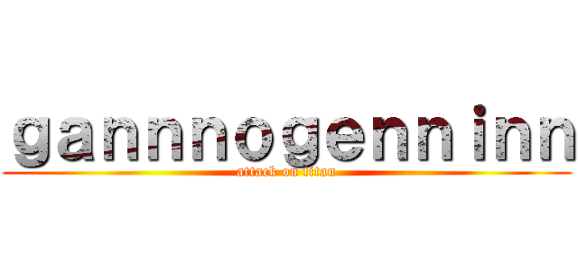 ｇａｎｎｎｏｇｅｎｎｉｎｎ (attack on titan)