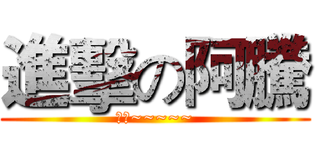 進擊の阿騰 (阿騰~~~~~)