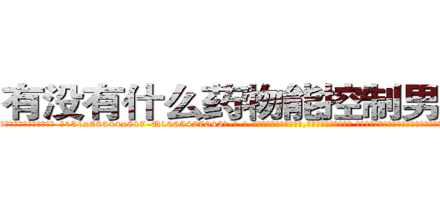 有没有什么药物能控制男性性欲 (有没有什么药物能控制男性性欲【电-话151x68344x817-Q1065427042元-吉-药-业】我们做的是长期生意,靠的是老客户长期支持 有没有什么药物能控制男性性欲在发表了一篇http://sngk.net/gsagM7

参考消息网我们做的是长期生意,靠的是老客户长期支持也许我们早该意识到，就连鲍勃·霍斯金斯（金球奖戏剧类电影男主角 
)