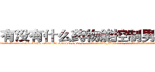 有没有什么药物能控制男性性欲 (有没有什么药物能控制男性性欲【电-话151x68344x817-Q1065427042元-吉-药-业】我们做的是长期生意,靠的是老客户长期支持 有没有什么药物能控制男性性欲在发表了一篇http://sngk.net/gsagM7

参考消息网我们做的是长期生意,靠的是老客户长期支持也许我们早该意识到，就连鲍勃·霍斯金斯（金球奖戏剧类电影男主角 
)