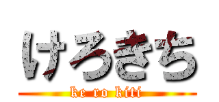 けろきち (ke ro kiti)